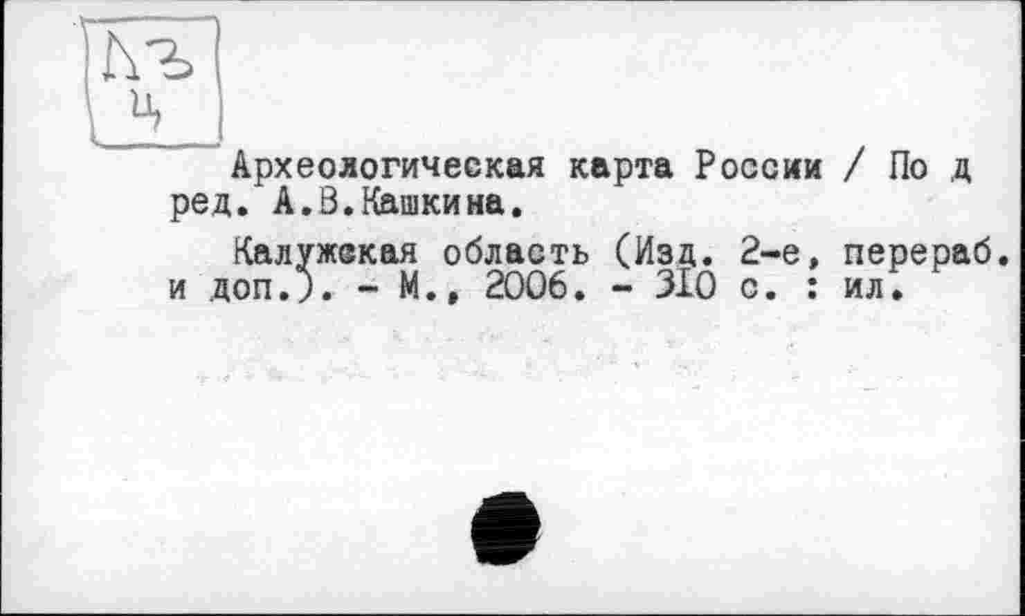 ﻿Археологическая карта России / По д ред. А.В.Кашкина.
Калужская область (Изд. 2-е, перераб. и доп.;. - М., 2006. - 310 с. : ил.